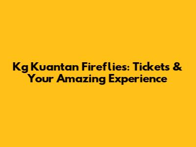 Kg Kuantan Fireflies: Tickets & Your Amazing Experience
