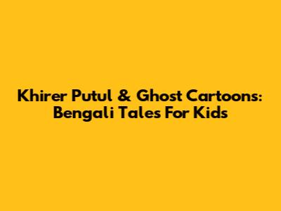 Khirer Putul & Ghost Cartoons: Bengali Tales For Kids