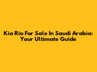 Kia Rio For Sale In Saudi Arabia: Your Ultimate Guide