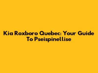 Kia Roxboro Quebec: Your Guide To Pseispinellise