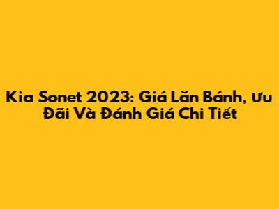 Kia Sonet 2023: Giá Lăn Bánh, Ưu Đãi Và Đánh Giá Chi Tiết