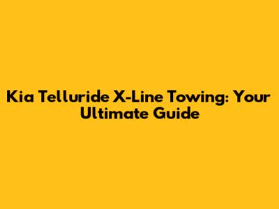Kia Telluride X-Line Towing: Your Ultimate Guide