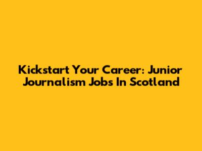 Kickstart Your Career: Junior Journalism Jobs In Scotland