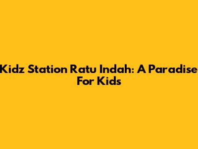 Kidz Station Ratu Indah: A Paradise For Kids
