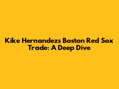 Kike Hernandez's Boston Red Sox Trade: A Deep Dive