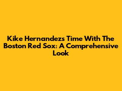 Kike Hernandez's Time With The Boston Red Sox: A Comprehensive Look
