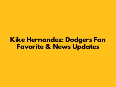 Kike Hernandez: Dodgers Fan Favorite & News Updates