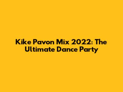 Kike Pavon Mix 2022: The Ultimate Dance Party
