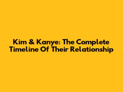 Kim & Kanye: The Complete Timeline Of Their Relationship