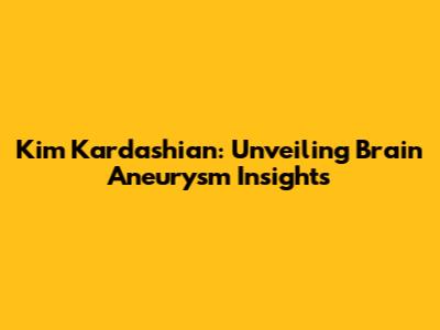 Kim Kardashian: Unveiling Brain Aneurysm Insights