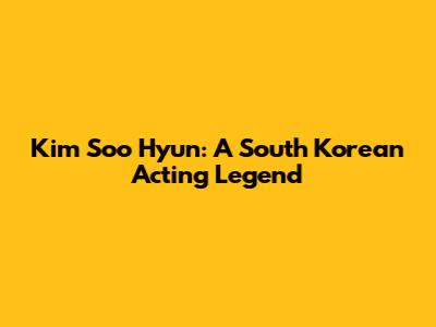 Kim Soo Hyun: A South Korean Acting Legend