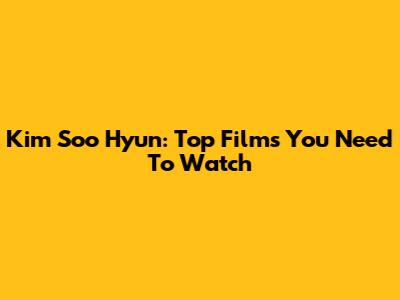 Kim Soo Hyun: Top Films You Need To Watch