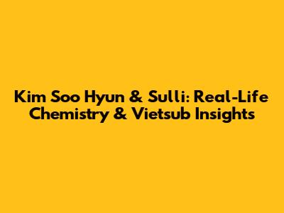 Kim Soo Hyun & Sulli: Real-Life Chemistry & Vietsub Insights