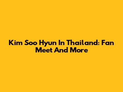 Kim Soo Hyun In Thailand: Fan Meet And More