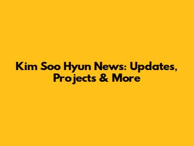 Kim Soo Hyun News: Updates, Projects & More