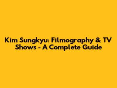 Kim Sungkyu: Filmography & TV Shows - A Complete Guide