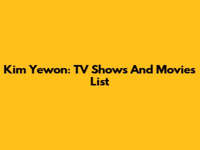 Kim Yewon: TV Shows And Movies List