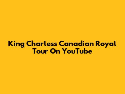 King Charles's Canadian Royal Tour On YouTube