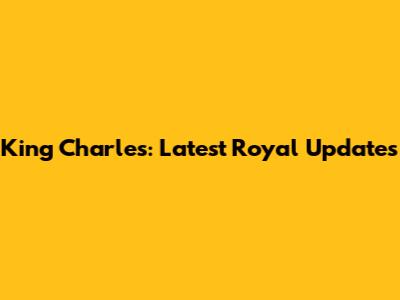King Charles: Latest Royal Updates