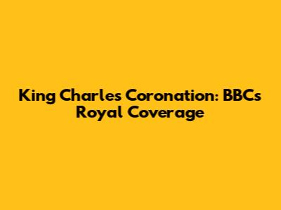 King Charles Coronation: BBC's Royal Coverage