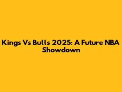 Kings Vs Bulls 2025: A Future NBA Showdown
