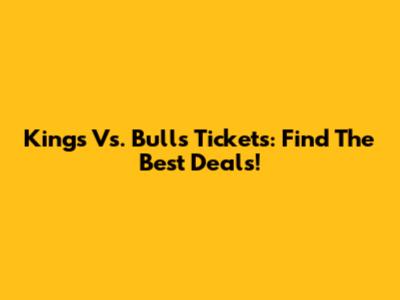 Kings Vs. Bulls Tickets: Find The Best Deals!