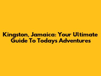 Kingston, Jamaica: Your Ultimate Guide To Today's Adventures