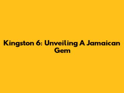Kingston 6: Unveiling A Jamaican Gem