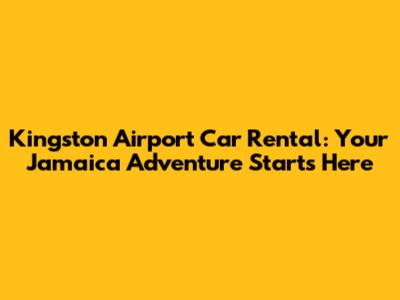 Kingston Airport Car Rental: Your Jamaica Adventure Starts Here