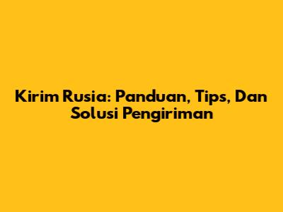 Kirim Rusia: Panduan, Tips, Dan Solusi Pengiriman