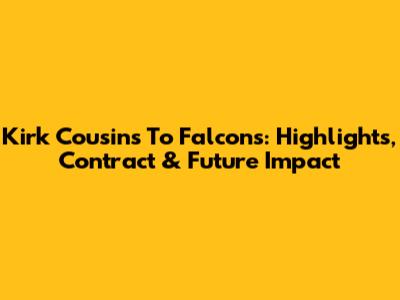 Kirk Cousins To Falcons: Highlights, Contract & Future Impact