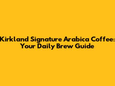 Kirkland Signature Arabica Coffee: Your Daily Brew Guide