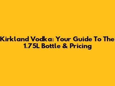 Kirkland Vodka: Your Guide To The 1.75L Bottle & Pricing