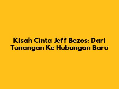 Kisah Cinta Jeff Bezos: Dari Tunangan Ke Hubungan Baru