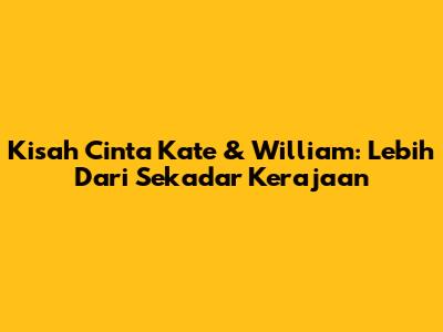 Kisah Cinta Kate & William: Lebih Dari Sekadar Kerajaan