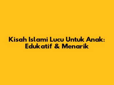 Kisah Islami Lucu Untuk Anak: Edukatif & Menarik