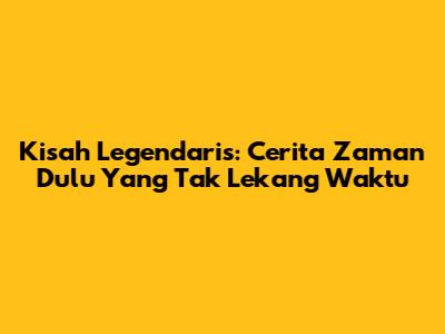 Kisah Legendaris: Cerita Zaman Dulu Yang Tak Lekang Waktu