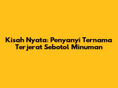 Kisah Nyata: Penyanyi Ternama Terjerat Sebotol Minuman