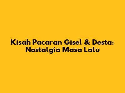 Kisah Pacaran Gisel & Desta: Nostalgia Masa Lalu