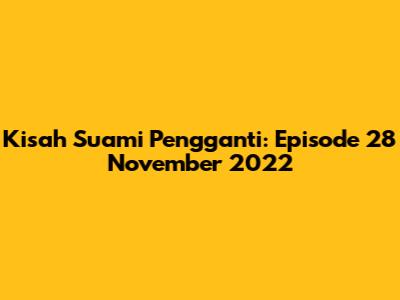 Kisah Suami Pengganti: Episode 28 November 2022