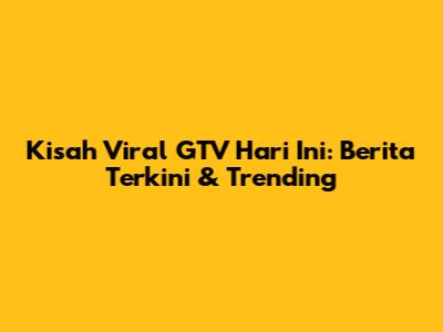 Kisah Viral GTV Hari Ini: Berita Terkini & Trending
