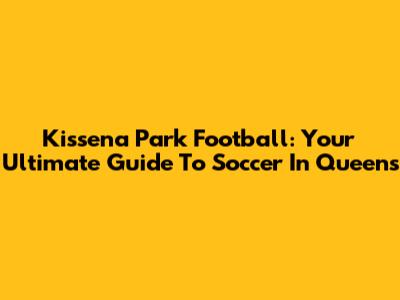 Kissena Park Football: Your Ultimate Guide To Soccer In Queens