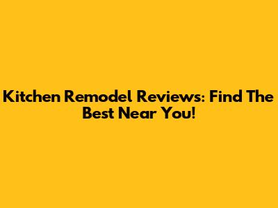 Kitchen Remodel Reviews: Find The Best Near You!