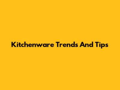 Kitchenware Trends And Tips