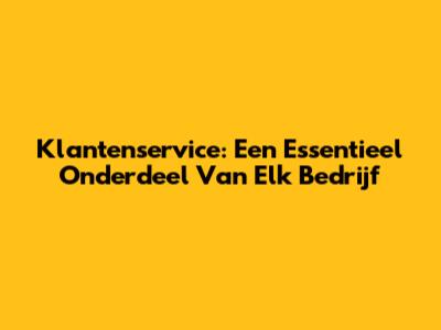 Klantenservice: Een Essentieel Onderdeel Van Elk Bedrijf