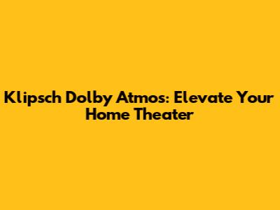 Klipsch Dolby Atmos: Elevate Your Home Theater