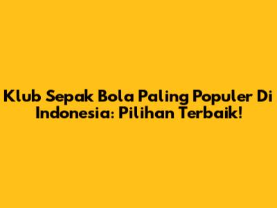 Klub Sepak Bola Paling Populer Di Indonesia: Pilihan Terbaik!