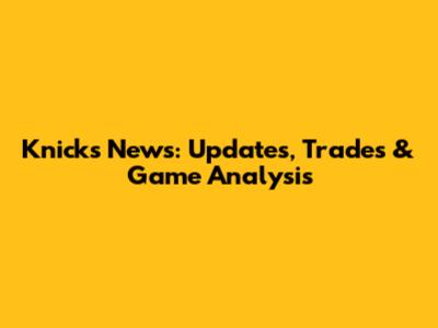 Knicks News: Updates, Trades & Game Analysis