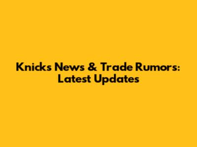 Knicks News & Trade Rumors: Latest Updates