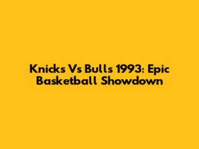 Knicks Vs Bulls 1993: Epic Basketball Showdown